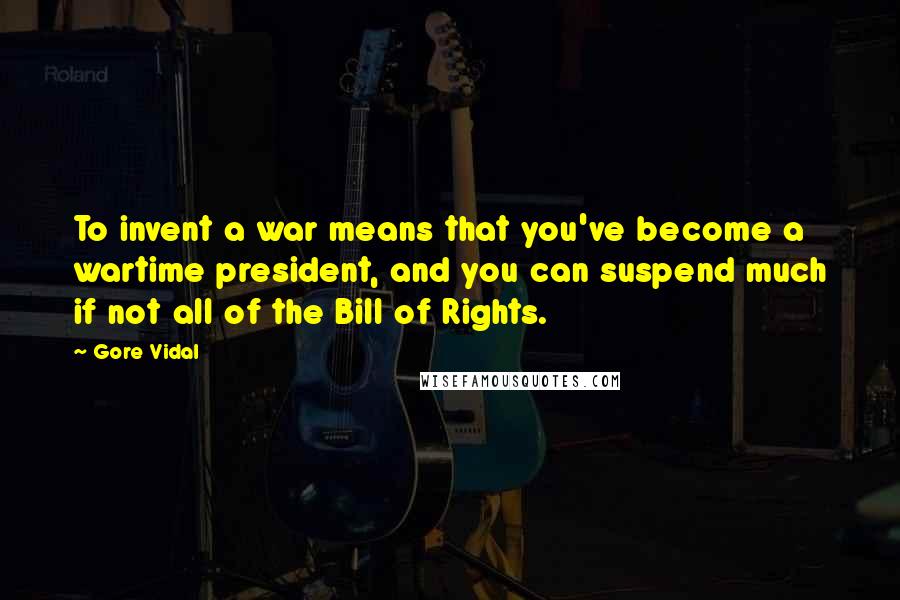 Gore Vidal Quotes: To invent a war means that you've become a wartime president, and you can suspend much if not all of the Bill of Rights.