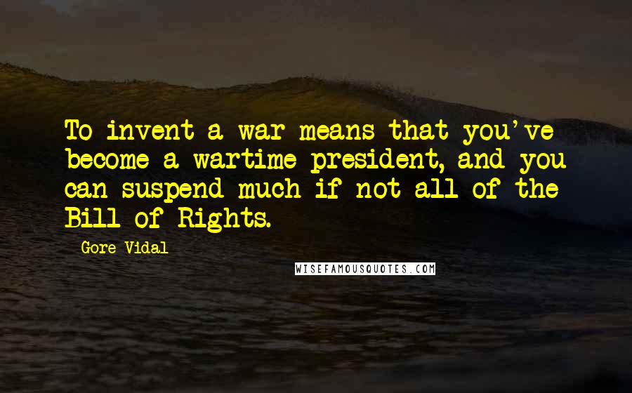 Gore Vidal Quotes: To invent a war means that you've become a wartime president, and you can suspend much if not all of the Bill of Rights.