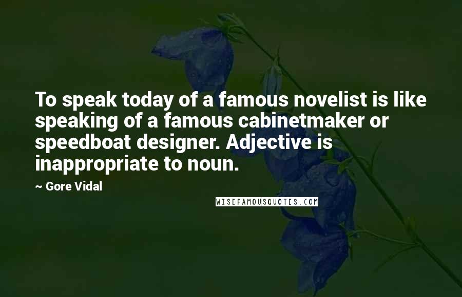 Gore Vidal Quotes: To speak today of a famous novelist is like speaking of a famous cabinetmaker or speedboat designer. Adjective is inappropriate to noun.