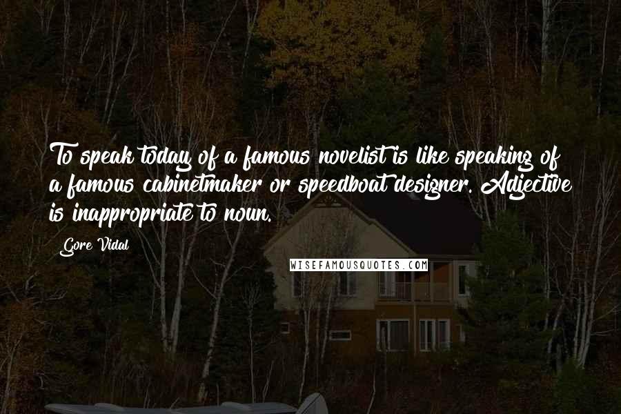 Gore Vidal Quotes: To speak today of a famous novelist is like speaking of a famous cabinetmaker or speedboat designer. Adjective is inappropriate to noun.