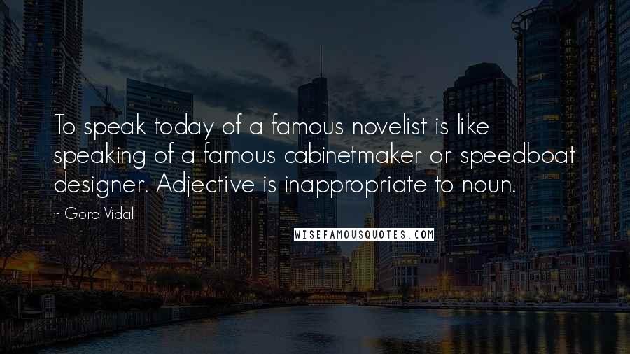 Gore Vidal Quotes: To speak today of a famous novelist is like speaking of a famous cabinetmaker or speedboat designer. Adjective is inappropriate to noun.