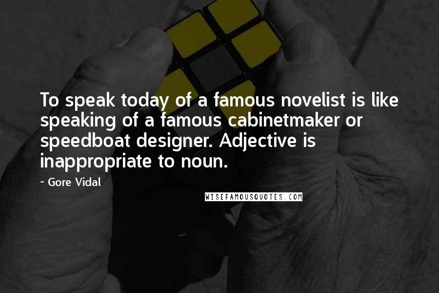 Gore Vidal Quotes: To speak today of a famous novelist is like speaking of a famous cabinetmaker or speedboat designer. Adjective is inappropriate to noun.