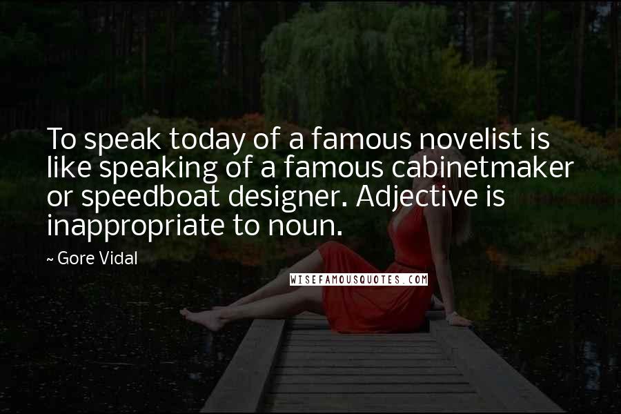 Gore Vidal Quotes: To speak today of a famous novelist is like speaking of a famous cabinetmaker or speedboat designer. Adjective is inappropriate to noun.