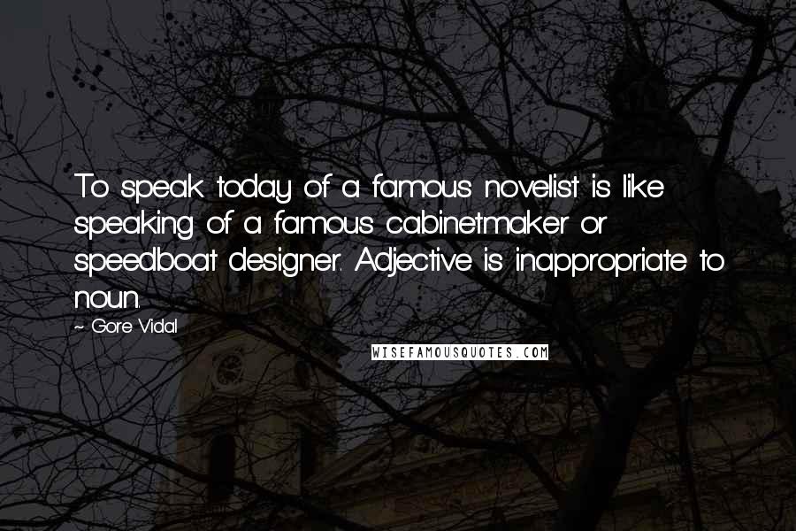 Gore Vidal Quotes: To speak today of a famous novelist is like speaking of a famous cabinetmaker or speedboat designer. Adjective is inappropriate to noun.