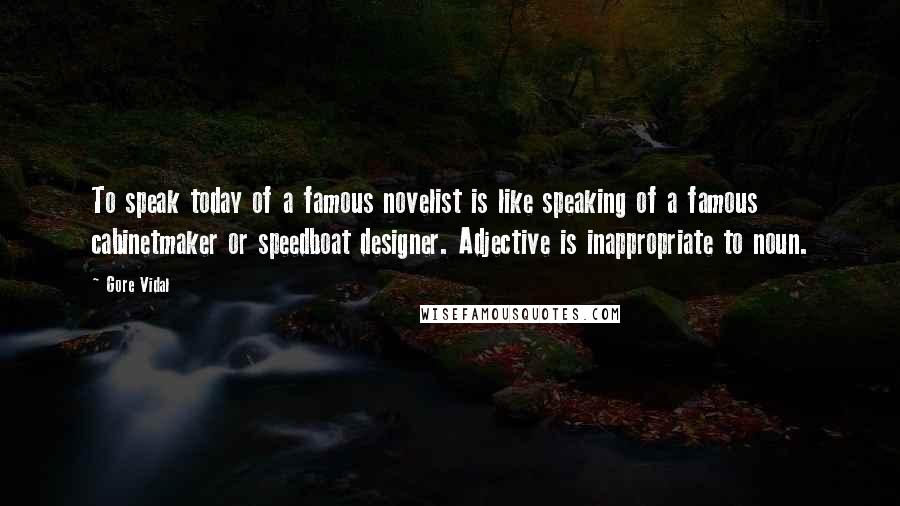 Gore Vidal Quotes: To speak today of a famous novelist is like speaking of a famous cabinetmaker or speedboat designer. Adjective is inappropriate to noun.