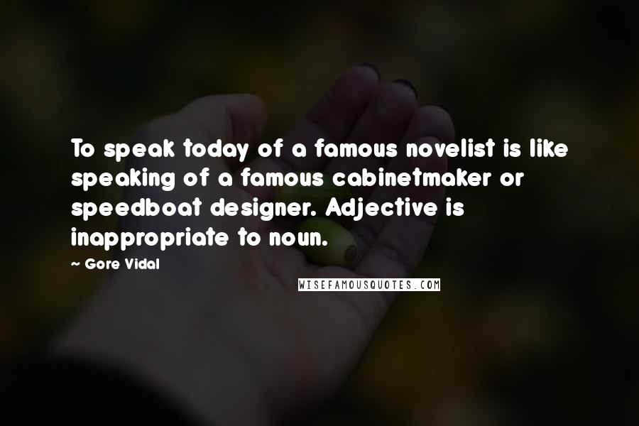 Gore Vidal Quotes: To speak today of a famous novelist is like speaking of a famous cabinetmaker or speedboat designer. Adjective is inappropriate to noun.