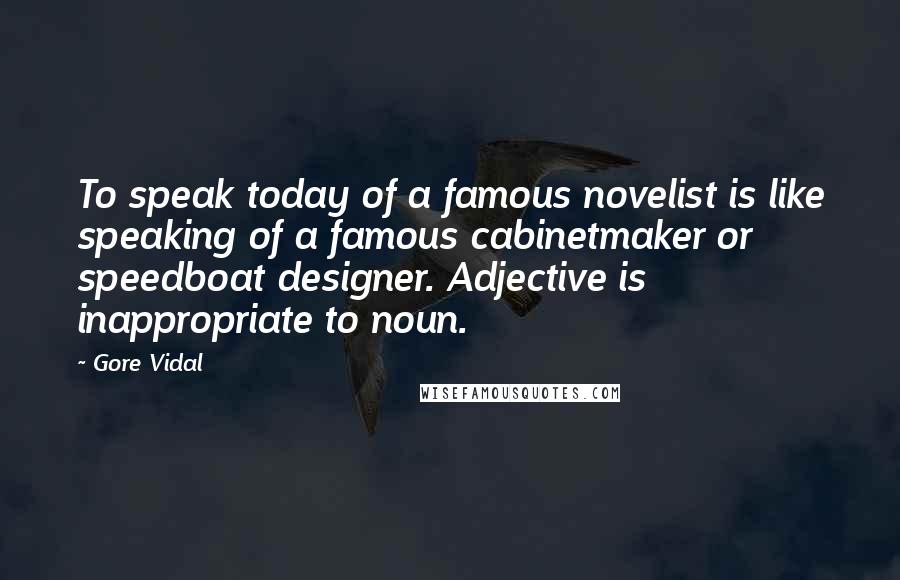 Gore Vidal Quotes: To speak today of a famous novelist is like speaking of a famous cabinetmaker or speedboat designer. Adjective is inappropriate to noun.