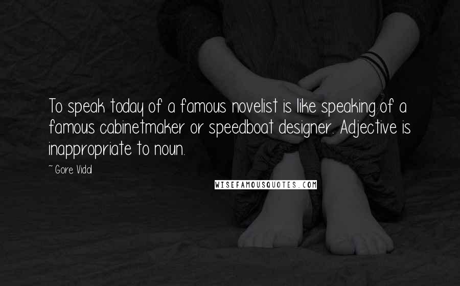 Gore Vidal Quotes: To speak today of a famous novelist is like speaking of a famous cabinetmaker or speedboat designer. Adjective is inappropriate to noun.