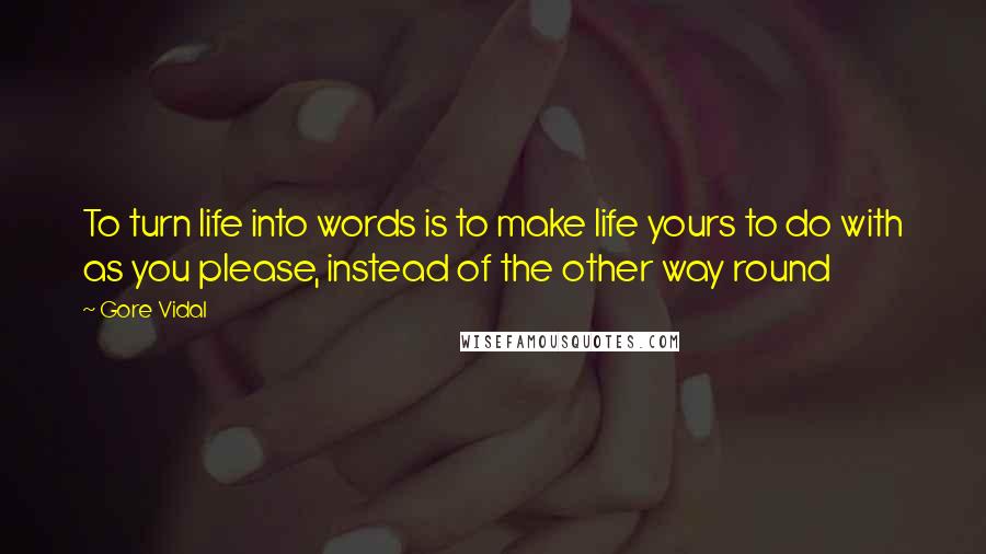 Gore Vidal Quotes: To turn life into words is to make life yours to do with as you please, instead of the other way round