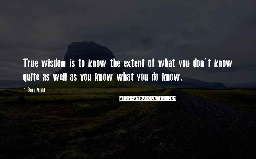 Gore Vidal Quotes: True wisdom is to know the extent of what you don't know quite as well as you know what you do know.
