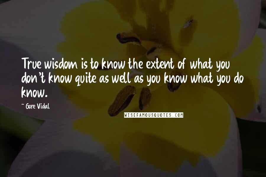 Gore Vidal Quotes: True wisdom is to know the extent of what you don't know quite as well as you know what you do know.