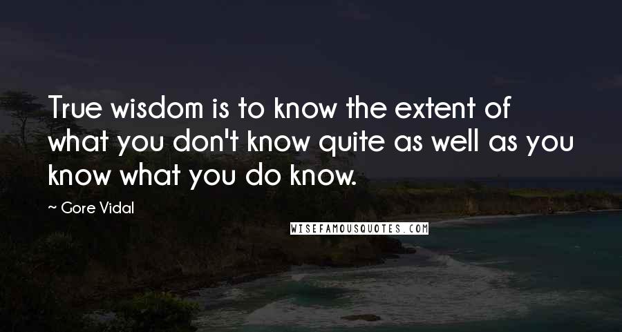 Gore Vidal Quotes: True wisdom is to know the extent of what you don't know quite as well as you know what you do know.