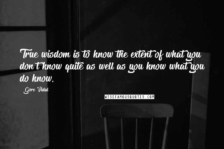 Gore Vidal Quotes: True wisdom is to know the extent of what you don't know quite as well as you know what you do know.