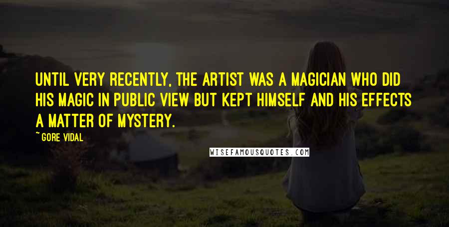 Gore Vidal Quotes: Until very recently, the artist was a magician who did his magic in public view but kept himself and his effects a matter of mystery.