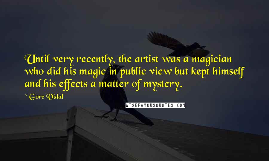 Gore Vidal Quotes: Until very recently, the artist was a magician who did his magic in public view but kept himself and his effects a matter of mystery.