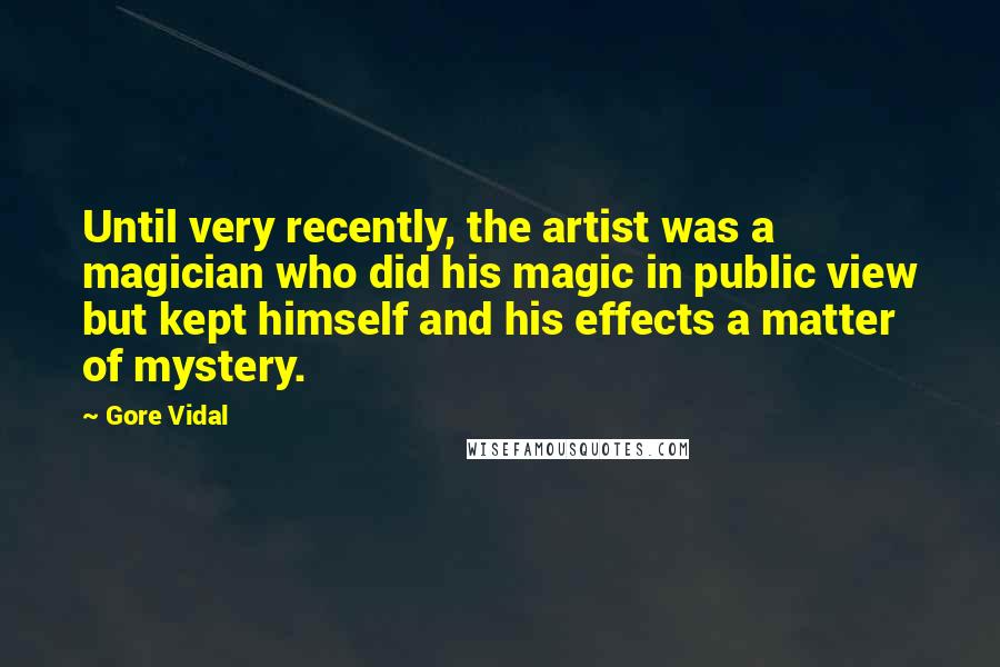 Gore Vidal Quotes: Until very recently, the artist was a magician who did his magic in public view but kept himself and his effects a matter of mystery.
