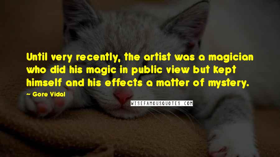Gore Vidal Quotes: Until very recently, the artist was a magician who did his magic in public view but kept himself and his effects a matter of mystery.