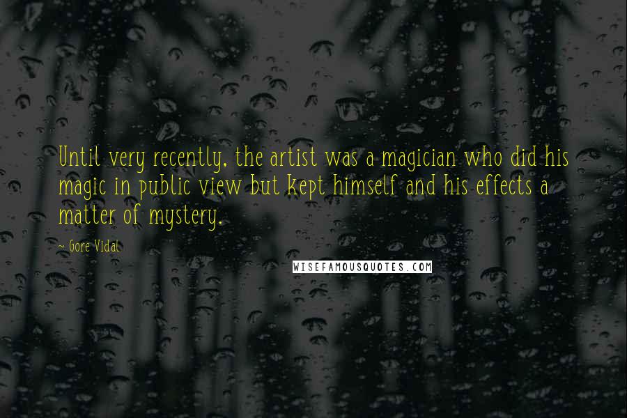Gore Vidal Quotes: Until very recently, the artist was a magician who did his magic in public view but kept himself and his effects a matter of mystery.