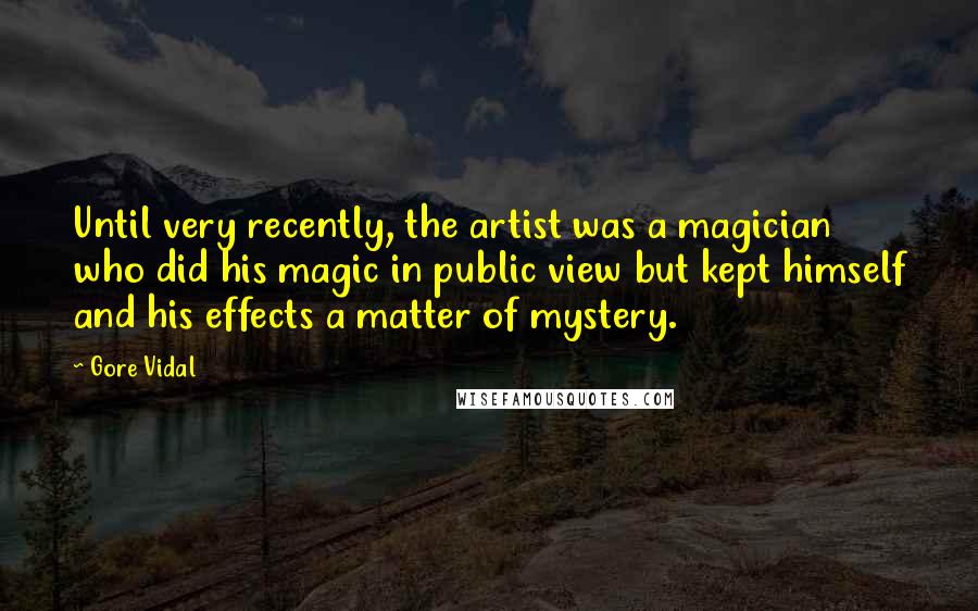 Gore Vidal Quotes: Until very recently, the artist was a magician who did his magic in public view but kept himself and his effects a matter of mystery.