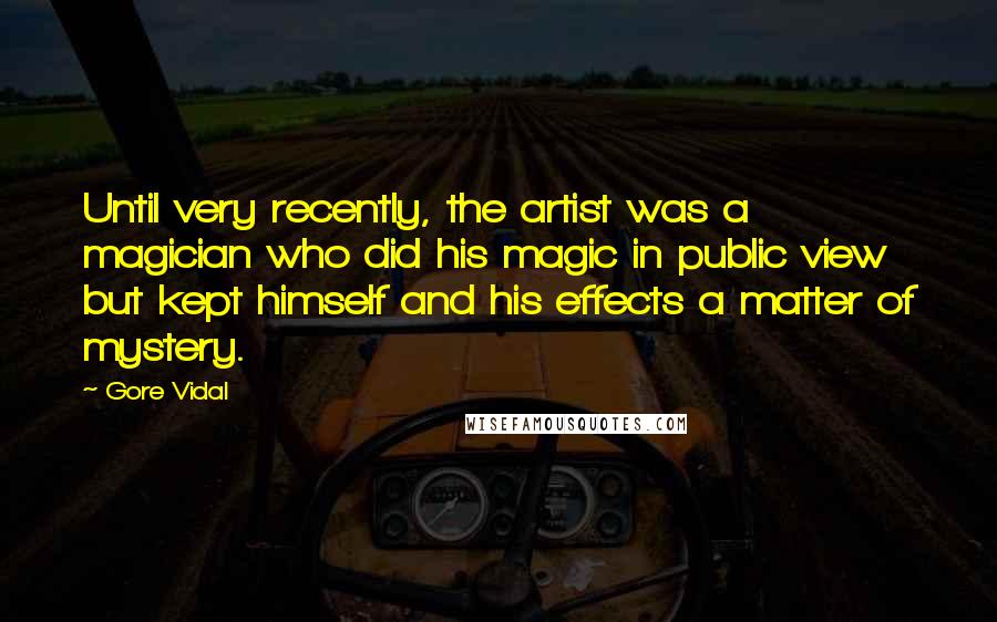 Gore Vidal Quotes: Until very recently, the artist was a magician who did his magic in public view but kept himself and his effects a matter of mystery.