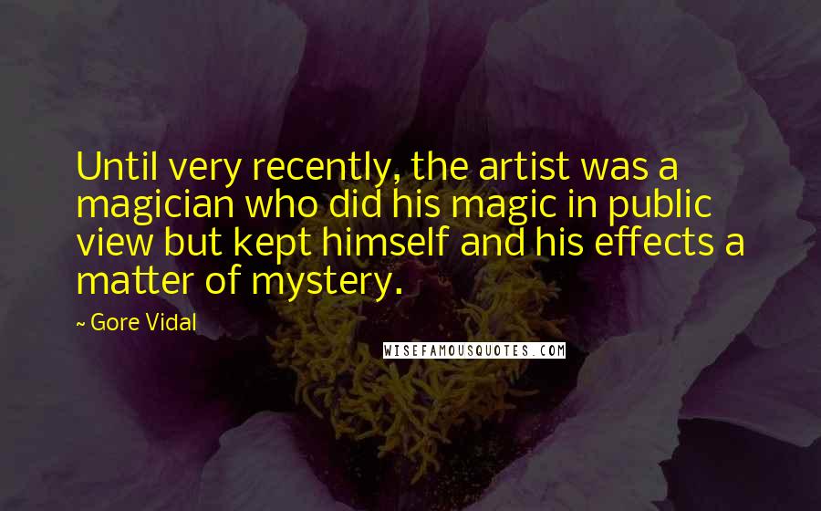 Gore Vidal Quotes: Until very recently, the artist was a magician who did his magic in public view but kept himself and his effects a matter of mystery.