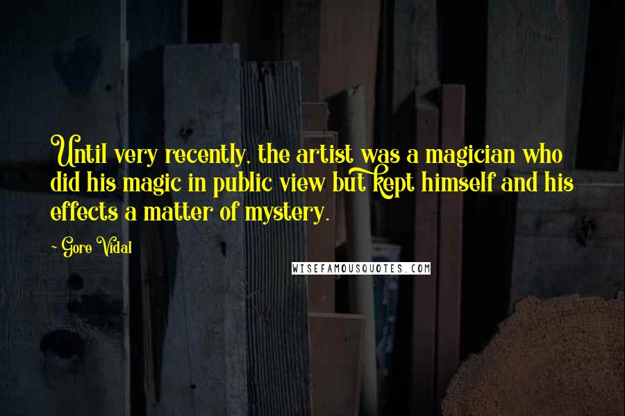 Gore Vidal Quotes: Until very recently, the artist was a magician who did his magic in public view but kept himself and his effects a matter of mystery.