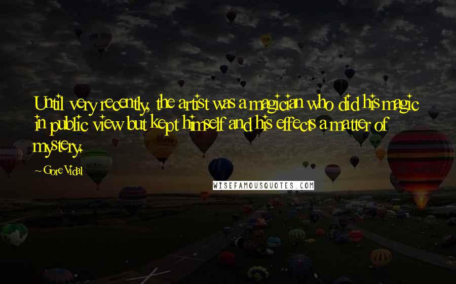 Gore Vidal Quotes: Until very recently, the artist was a magician who did his magic in public view but kept himself and his effects a matter of mystery.