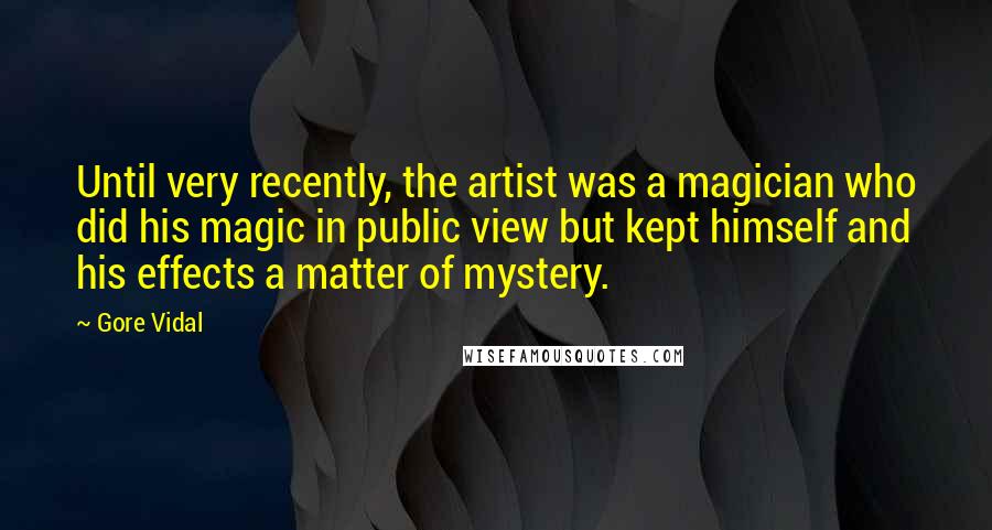 Gore Vidal Quotes: Until very recently, the artist was a magician who did his magic in public view but kept himself and his effects a matter of mystery.