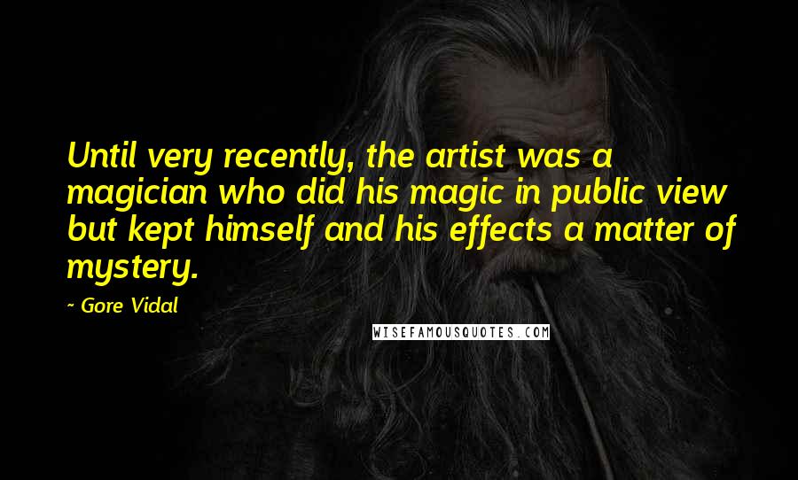 Gore Vidal Quotes: Until very recently, the artist was a magician who did his magic in public view but kept himself and his effects a matter of mystery.