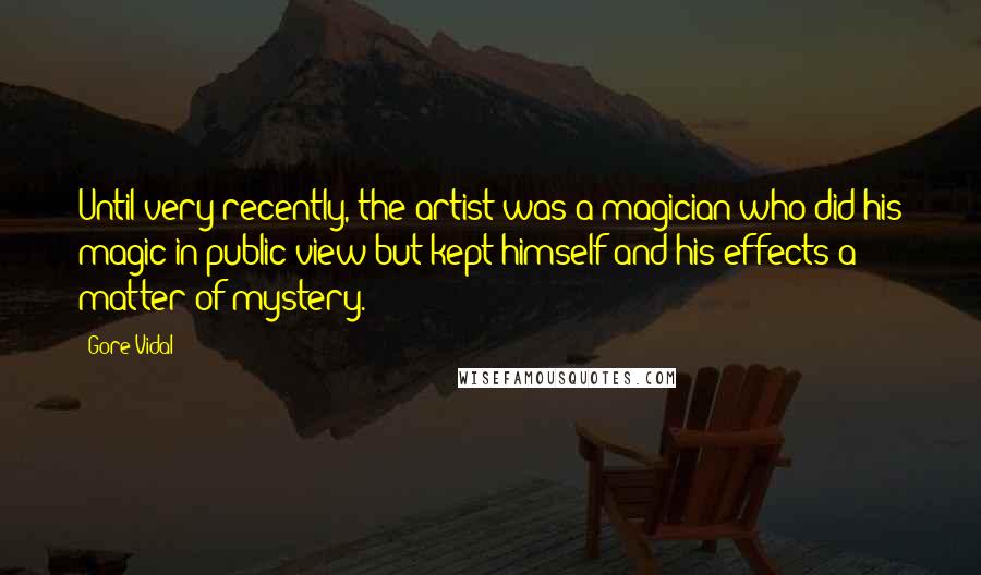 Gore Vidal Quotes: Until very recently, the artist was a magician who did his magic in public view but kept himself and his effects a matter of mystery.