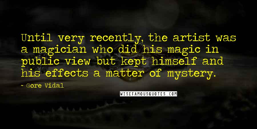 Gore Vidal Quotes: Until very recently, the artist was a magician who did his magic in public view but kept himself and his effects a matter of mystery.
