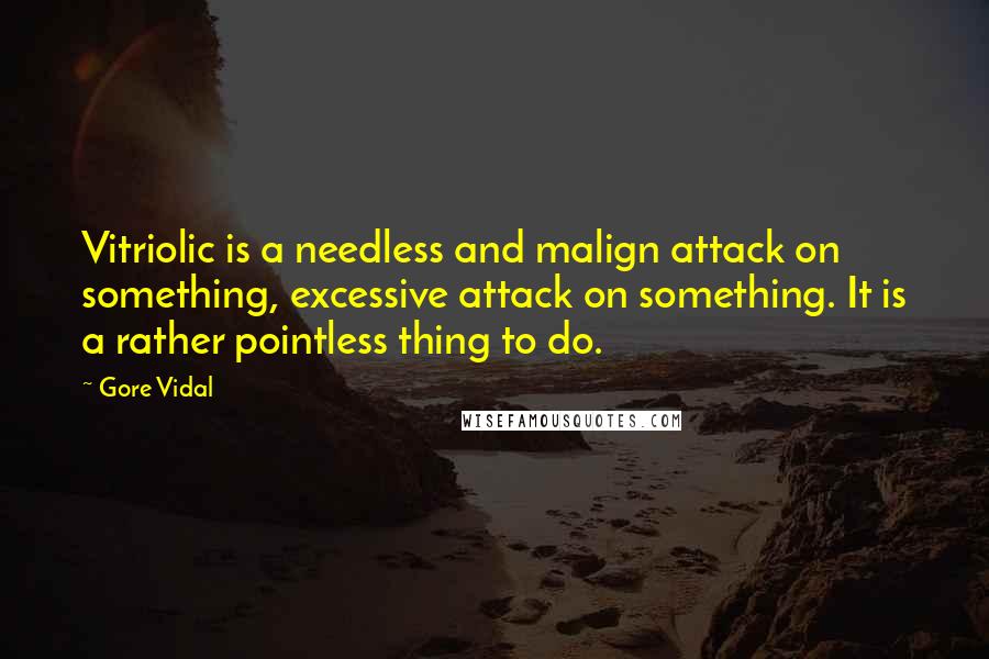 Gore Vidal Quotes: Vitriolic is a needless and malign attack on something, excessive attack on something. It is a rather pointless thing to do.