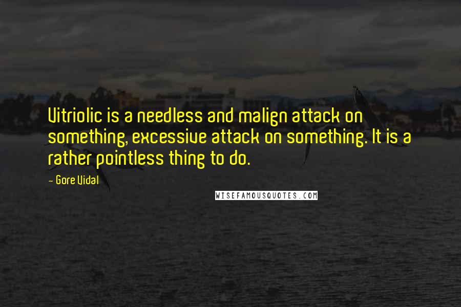 Gore Vidal Quotes: Vitriolic is a needless and malign attack on something, excessive attack on something. It is a rather pointless thing to do.