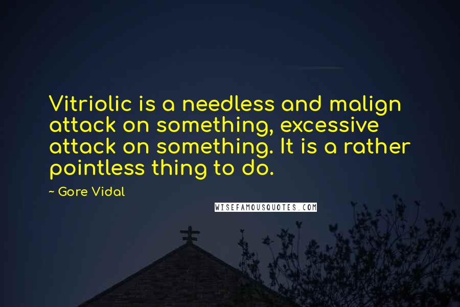 Gore Vidal Quotes: Vitriolic is a needless and malign attack on something, excessive attack on something. It is a rather pointless thing to do.