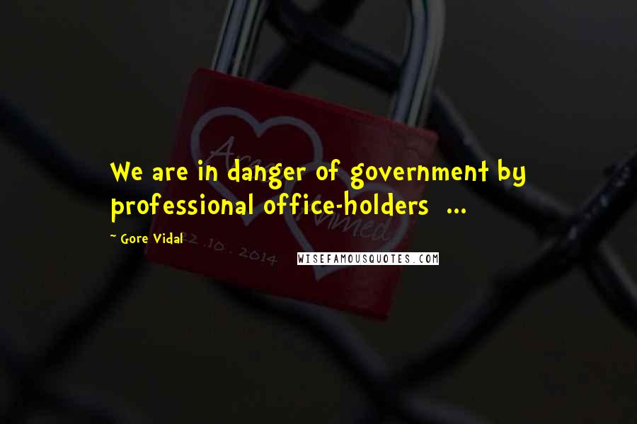 Gore Vidal Quotes: We are in danger of government by professional office-holders ...
