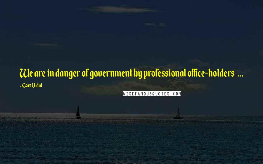 Gore Vidal Quotes: We are in danger of government by professional office-holders ...