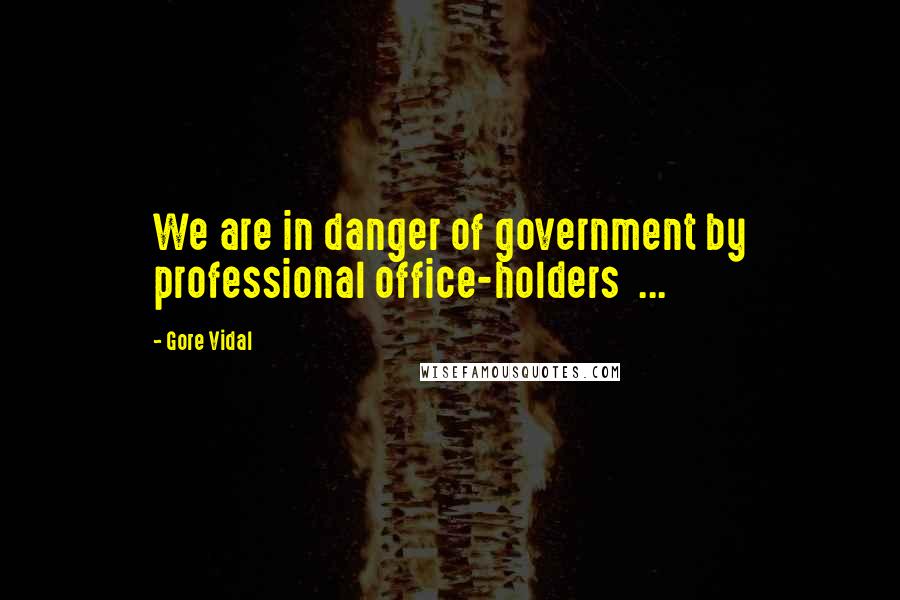 Gore Vidal Quotes: We are in danger of government by professional office-holders ...