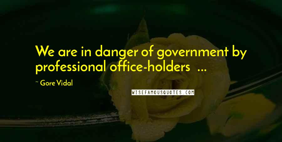 Gore Vidal Quotes: We are in danger of government by professional office-holders ...