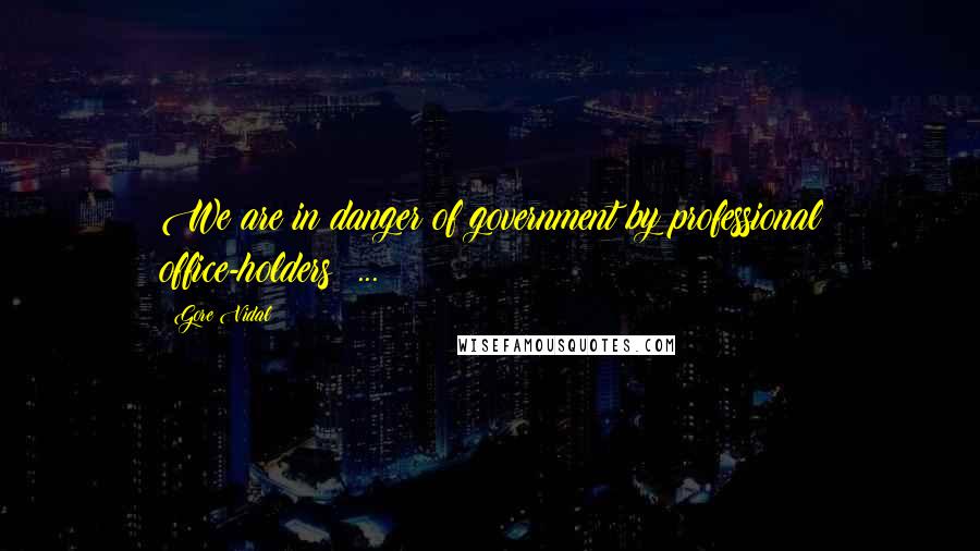 Gore Vidal Quotes: We are in danger of government by professional office-holders ...