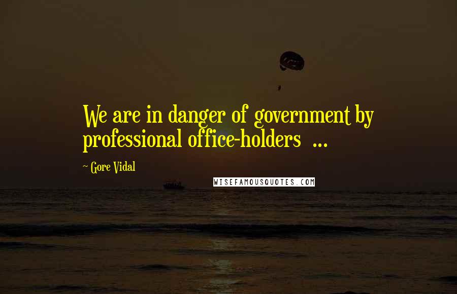 Gore Vidal Quotes: We are in danger of government by professional office-holders ...