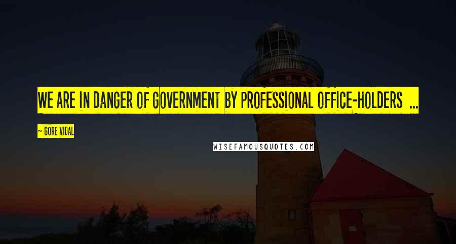 Gore Vidal Quotes: We are in danger of government by professional office-holders ...