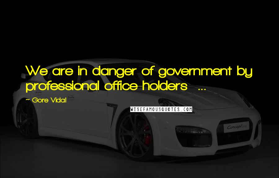 Gore Vidal Quotes: We are in danger of government by professional office-holders ...