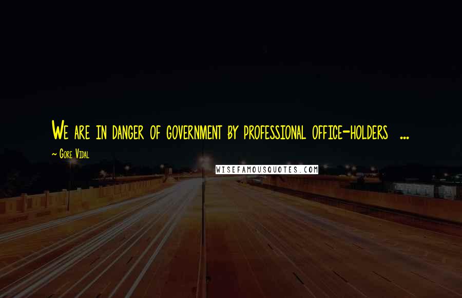 Gore Vidal Quotes: We are in danger of government by professional office-holders ...