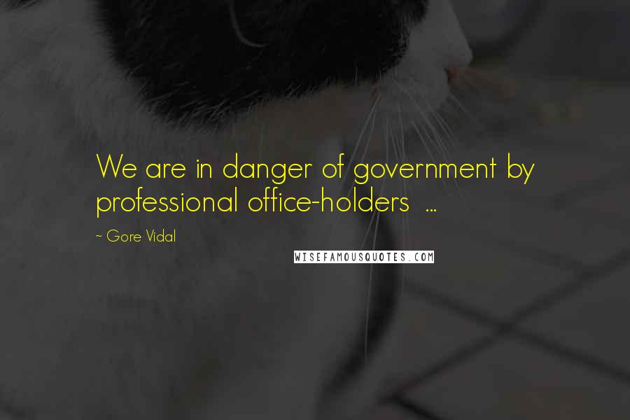 Gore Vidal Quotes: We are in danger of government by professional office-holders ...