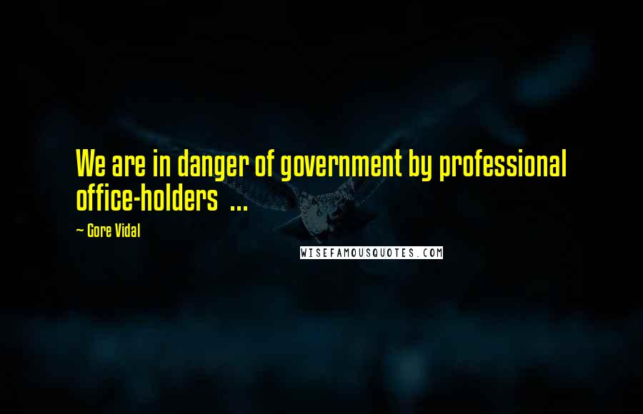 Gore Vidal Quotes: We are in danger of government by professional office-holders ...