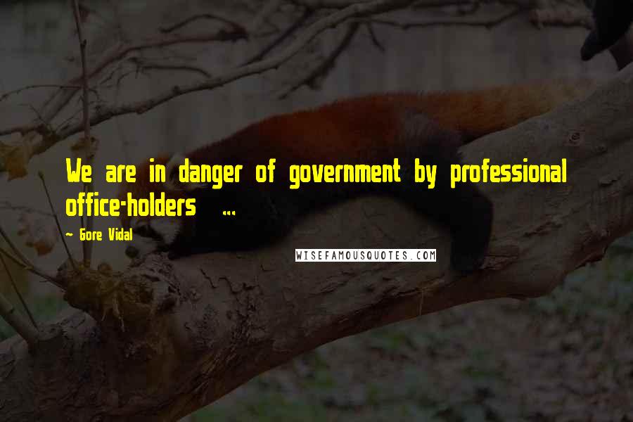 Gore Vidal Quotes: We are in danger of government by professional office-holders ...