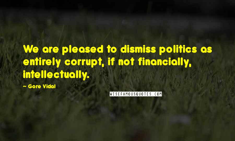 Gore Vidal Quotes: We are pleased to dismiss politics as entirely corrupt, if not financially, intellectually.