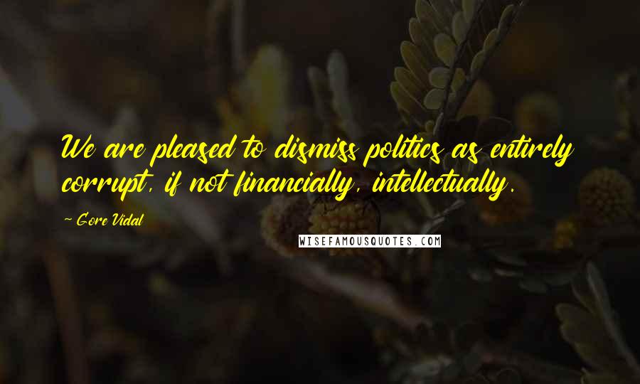 Gore Vidal Quotes: We are pleased to dismiss politics as entirely corrupt, if not financially, intellectually.