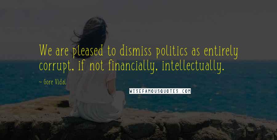 Gore Vidal Quotes: We are pleased to dismiss politics as entirely corrupt, if not financially, intellectually.
