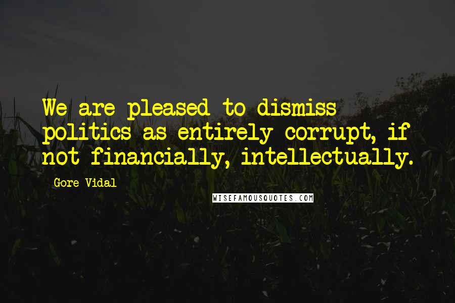 Gore Vidal Quotes: We are pleased to dismiss politics as entirely corrupt, if not financially, intellectually.